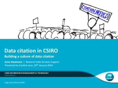 Data citation in CSIRO Building a culture of data citation Anne Stevenson | Research Data Services Support Presented by Cynthia Love, 29th January 2014 CSIRO INFORMATION MANAGEMENT & TECHNOLOGY