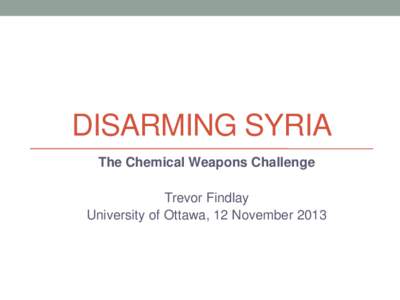 DISARMING SYRIA The Chemical Weapons Challenge Trevor Findlay University of Ottawa, 12 November 2013  Outline