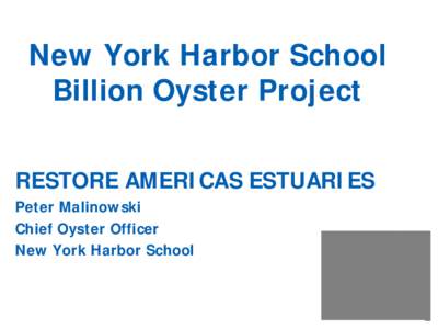 New York Harbor School Billion Oyster Project RESTORE AMERICAS ESTUARIES Peter Malinowski Chief Oyster Officer New York Harbor School