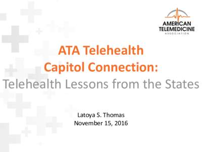 ATA Telehealth Capitol Connection: Telehealth Lessons from the States Latoya S. Thomas November 15, 2016