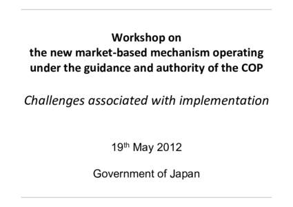 Workshop on  the new market‐based mechanism operating  under the guidance and authority of the COP Challenges associated with implementation 19th May 2012