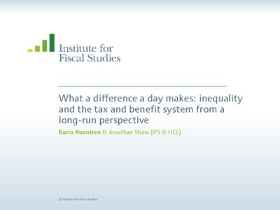 What a difference a day makes: inequality and the tax and benefit system from a long-run perspective Barra Roantree & Jonathan Shaw (IFS & UCL)  © Institute for Fiscal Studies