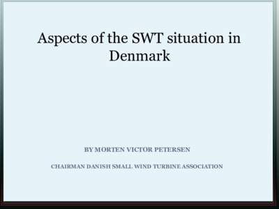 Aspects of the SWT situation in Denmark BY MORTEN VICTOR PETERSEN CHAIRMAN DANISH SMALL WIND TURBINE ASSOCIATION