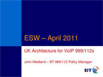 ESW – April 2011 UK Architecture for VoIP 999/112s John Medland – BT[removed]Policy Manager