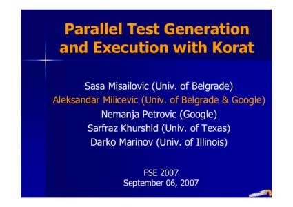 Parallel Test Generation and Execution with Korat Sasa Misailovic (Univ. of Belgrade) Aleksandar Milicevic (Univ. of Belgrade & Google) Nemanja Petrovic (Google) Sarfraz Khurshid (Univ. of Texas)
