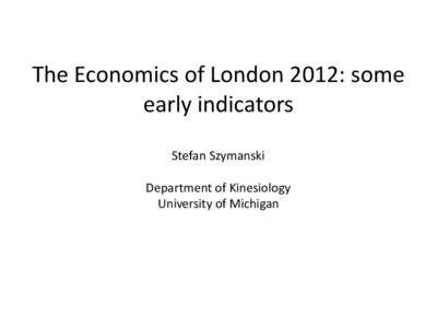 The Economics of London 2012: some early indicators Stefan Szymanski Department of Kinesiology University of Michigan