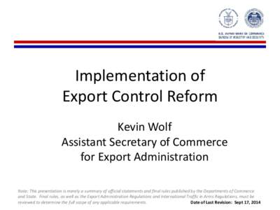 Implementation of Export Control Reform Kevin Wolf Assistant Secretary of Commerce for Export Administration Note: This presentation is merely a summary of official statements and final rules published by the Departments