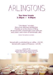 Tea time treats 2:30pm — 4:00pm “The Works” includes: One of our delicious sandwiches Flexible as to the choice of filling