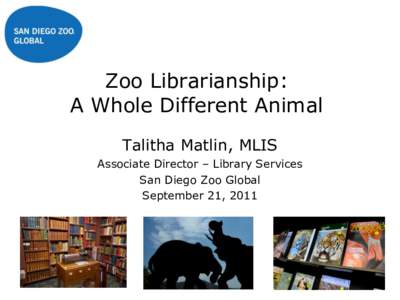 Zoo Librarianship: A Whole Different Animal Talitha Matlin, MLIS Associate Director – Library Services San Diego Zoo Global September 21, 2011