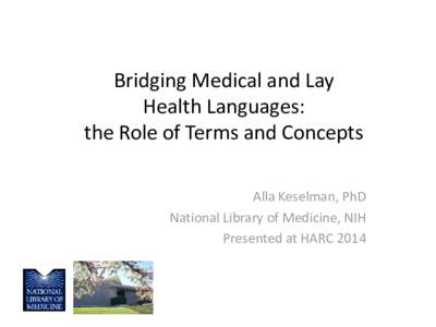 Bridging Medical and Lay Health Languages: the Role of Terms and Concepts Alla Keselman, PhD National Library of Medicine, NIH Presented at HARC 2014