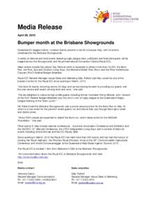 Media Release April 29, 2015 Bumper month at the Brisbane Showgrounds Queensland’s biggest indoor / outdoor events precinct is set for a bumper May, with 34 events scheduled for the Brisbane Showgrounds.