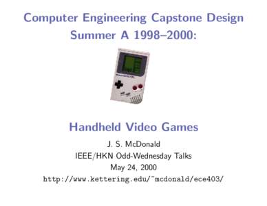 Computer Engineering Capstone Design Summer A 1998–2000: Handheld Video Games J. S. McDonald IEEE/HKN Odd-Wednesday Talks