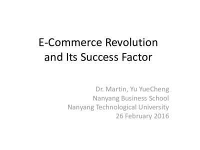 E-Commerce Revolution and Its Success Factor Dr. Martin, Yu YueCheng Nanyang Business School Nanyang Technological University 26 February 2016