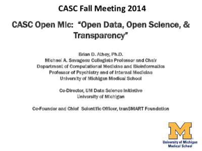 CASC Fall Meeting 2014 CASC Open Mic: “Open Data, Open Science, & Transparency” Brian D. Athey, Ph.D. Michael A. Savageau Collegiate Professor and Chair Department of Computational Medicine and Bioinformatics