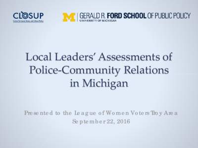 Local Leaders’ Assessments of Police-Community Relations in Michigan Presented to the League of Women Voters Troy Area September 22, 2016