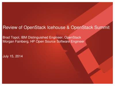 Review of OpenStack Icehouse & OpenStack Summit Brad Topol, IBM Distinguished Engineer, OpenStack Morgan Fainberg, HP Open Source Software Engineer July 15, 2014