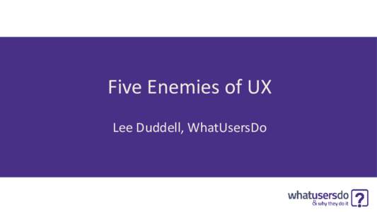 Five Enemies of UX Lee Duddell, WhatUsersDo I got enemies, got a lot of enemies Got a lot of people tryna drain me of my energy They tryna take the wave from a UXer