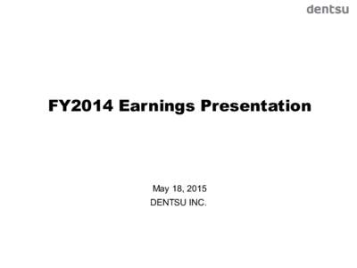 FY2014 Earnings Presentation  May 18, 2015 DENTSU INC.  FY2014 Annual Results and FY2015 Forecast