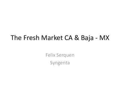 The Fresh Market CA & Baja - MX Felix Serquen Syngenta CALIFORNIA FRESH TOMATOES • Market declining… perhaps 25,000 – 30,000 a