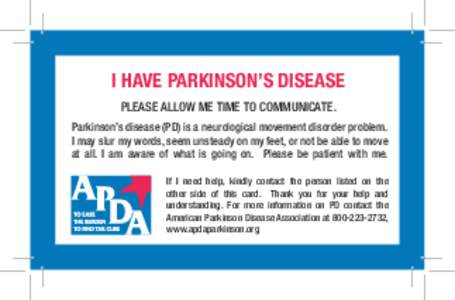 I HAVE PARKINSON’S DISEASE PLEASE ALLOW ME TIME TO COMMUNICATE. Parkinson’s disease (PD) is a neurological movement disorder problem. I may slur my words, seem unsteady on my feet, or not be able to move at all. I am