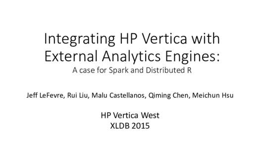 Integrating HP Vertica with External Analytics Engines: A case for Spark and Distributed R Jeff LeFevre, Rui Liu, Malu Castellanos, Qiming Chen, Meichun Hsu  HP Vertica West