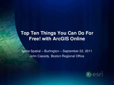 Top Ten Things You Can Do For Free! with ArcGIS Online Ignite Spatial – Burlington – September 22, 2011 John Cassidy, Boston Regional Office  “ArcGIS Online”