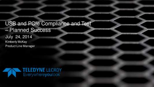 USB and PCIe Compliance and Test – Planned Success July 24, 2014 Kimberly McKay Product Line Manager