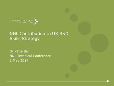 NNL Contribution to UK R&D Skills Strategy Dr Katie Bell NNL Technical Conference 1 May 2014