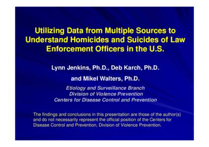 Utilizing Data from Multiple Sources to Understand Homicides and Suicides of Law Enforcement Officers in the U.S. Lynn Jenkins, Ph.D., Deb Karch, Ph.D. and Mikel Walters, Ph.D. Etiology