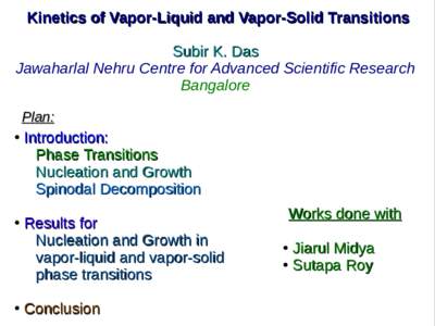 Kinetics of Vapor-Liquid and Vapor-Solid Transitions Subir K. Das Jawaharlal Nehru Centre for Advanced Scientific Research Bangalore Plan: ●