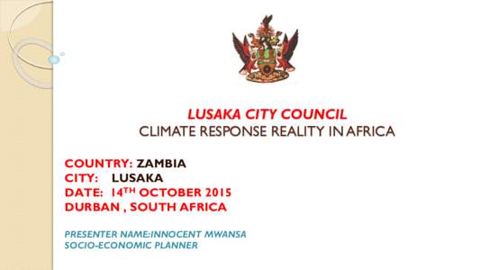 LUSAKA CITY COUNCIL CLIMATE RESPONSE REALITY IN AFRICA COUNTRY: ZAMBIA CITY: LUSAKA DATE: 14TH OCTOBER 2015 DURBAN , SOUTH AFRICA
