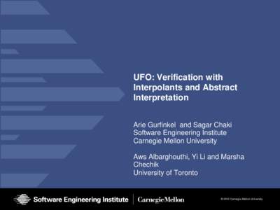 UFO: Verification with Interpolants and Abstract Interpretation Arie Gurfinkel and Sagar Chaki Software Engineering Institute Carnegie Mellon University