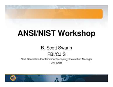ANSI/NIST Workshop B. Scott Swann FBI/CJIS Next Generation Identification Technology Evaluation Manager Unit Chief
