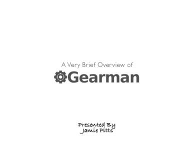 A Ver y Brief Over view of  Presented By Jamie Pitts  What is Gearman?