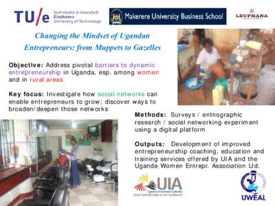 Changing the Mindset of Ugandan Entrepreneurs: from Muppets to Gazelles Objective: Address pivotal barriers to dynamic entrepreneurship in Uganda, esp. among women and in rural areas Key focus: Investigate how social net