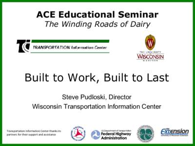 ACE Educational Seminar The Winding Roads of Dairy Built to Work, Built to Last Steve Pudloski, Director Wisconsin Transportation Information Center