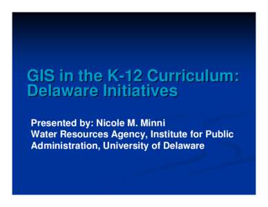GIS in the K-12 Curriculum: Delaware Initiatives Presented by: Nicole M. Minni Water Resources Agency, Institute for Public Administration, University of Delaware