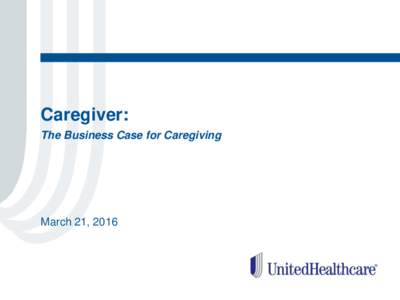 Caregiver: The Business Case for Caregiving March 21, 2016  Caregiver Opportunity
