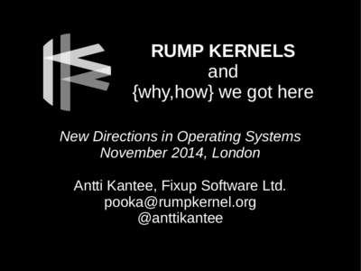RUMP KERNELS and {why,how} we got here New Directions in Operating Systems November 2014, London Antti Kantee, Fixup Software Ltd.