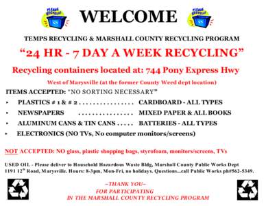 WELCOME TEMPS RECYCLING & MARSHALL COUNTY RECYCLING PROGRAM “24 HR - 7 DAY A WEEK RECYCLING” Recycling containers located at: 744 Pony Express Hwy West of Marysville (at the former County Weed dept location)