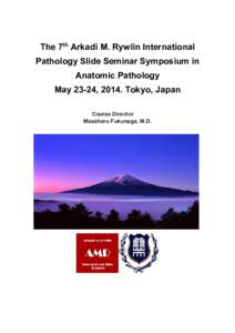 The 7th Arkadi M. Rywlin International Pathology Slide Seminar Symposium in Anatomic Pathology May 23-24, 2014. Tokyo, Japan Course Director Masaharu Fukunaga, M.D.