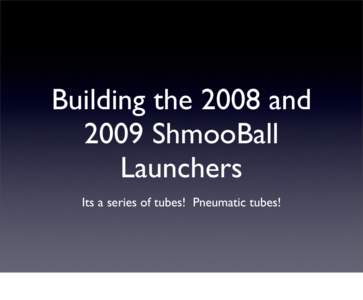 Building the 2008 and 2009 ShmooBall Launchers Its a series of tubes! Pneumatic tubes!  Introductions
