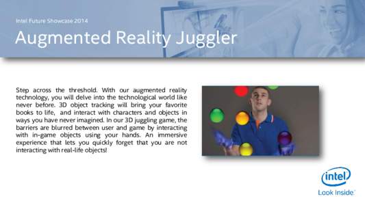 Intel Future ShowcaseAugmented Reality Juggler Step across the threshold. With our augmented reality technology, you will delve into the technological world like never before. 3D object tracking will bring your fa