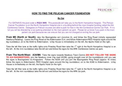 HOW TO FIND THE PELICAN CANCER FOUNDATION By Car For SATNAVS the post code is RG24 9NN. This postcode will take you to the North Hampshire Hospital. The Pelican Cancer Foundation is on the North Hampshire Hospital site i