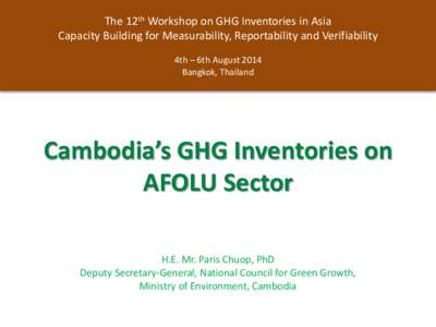 The 12th Workshop on GHG Inventories in Asia Capacity Building for Measurability, Reportability and Verifiability 4th – 6th August 2014 Bangkok, Thailand  Cambodia’s GHG Inventories on