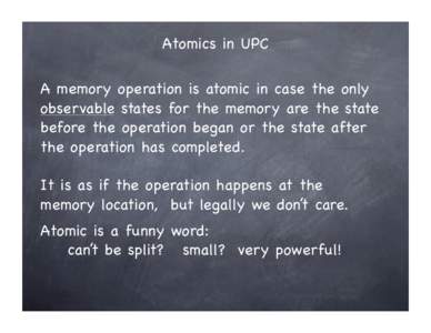 Atomics in UPC A memory operation is atomic in case the only observable states for the memory are the state before the operation began or the state after the operation has completed. It is as if the operation happens at 