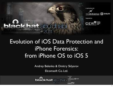 Evolution of iOS Data Protection and iPhone Forensics: from iPhone OS to iOS 5 Andrey Belenko & Dmitry Sklyarov Elcomsoft Co. Ltd.
