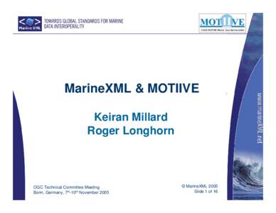 MarineXML & MOTIIVE Keiran Millard Roger Longhorn OGC Technical Committee Meeting Bonn, Germany, 7th-10th November 2005