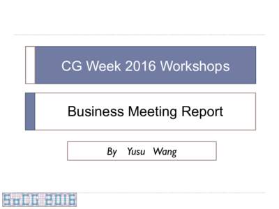 CG Week 2016 Workshops Business Meeting Report By Yusu Wang What’s Special About This Year? Two parts of the workshops