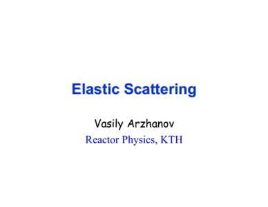 Elastic Scattering Vasily Arzhanov Reactor Physics, KTH Elastic Scattering •